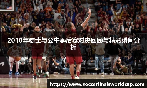 2010年骑士与公牛季后赛对决回顾与精彩瞬间分析