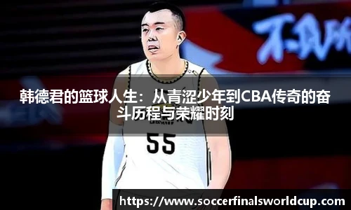 韩德君的篮球人生：从青涩少年到CBA传奇的奋斗历程与荣耀时刻