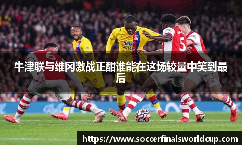 牛津联与维冈激战正酣谁能在这场较量中笑到最后