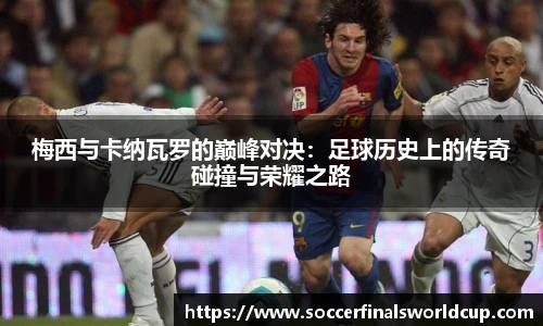梅西与卡纳瓦罗的巅峰对决：足球历史上的传奇碰撞与荣耀之路