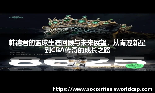 韩德君的篮球生涯回顾与未来展望：从青涩新星到CBA传奇的成长之路