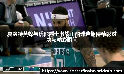 夏洛特黄蜂与犹他爵士激战正酣球迷期待精彩对决与精彩瞬间