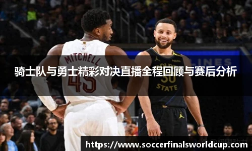 骑士队与勇士精彩对决直播全程回顾与赛后分析