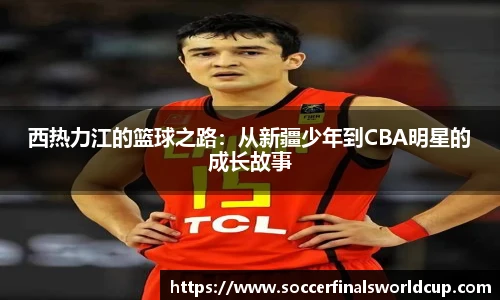 西热力江的篮球之路：从新疆少年到CBA明星的成长故事