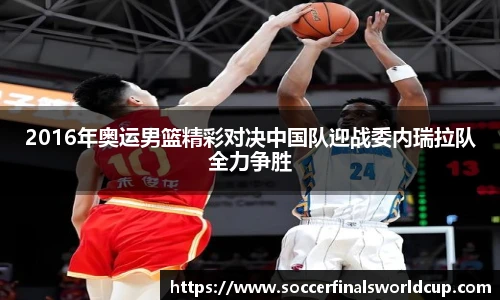2016年奥运男篮精彩对决中国队迎战委内瑞拉队全力争胜