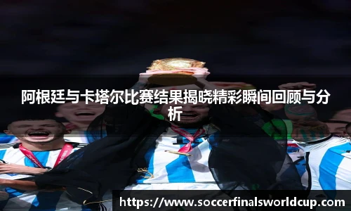 阿根廷与卡塔尔比赛结果揭晓精彩瞬间回顾与分析