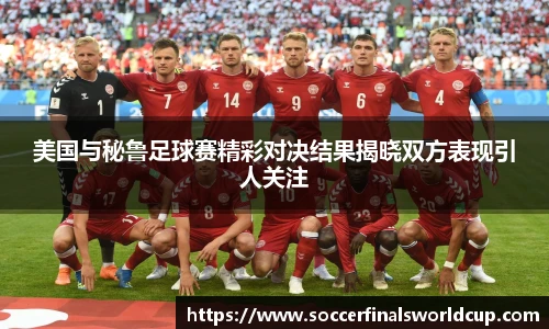 美国与秘鲁足球赛精彩对决结果揭晓双方表现引人关注