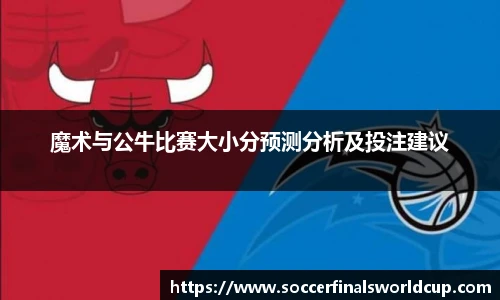 魔术与公牛比赛大小分预测分析及投注建议