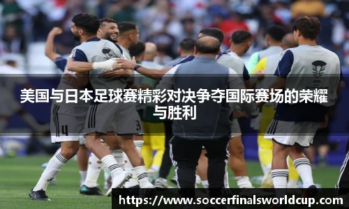 美国与日本足球赛精彩对决争夺国际赛场的荣耀与胜利